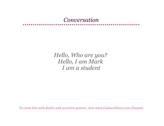 Conversation

Hello, Who are you?
Hello, I am Mark
I am a student

To view this with Audio and practice games, visit www.CultureAlley.com/Punjabi

 