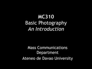 MC310
Basic Photography
An Introduction

Mass Communications
Department
Ateneo de Davao University

 