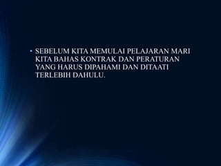 • SEBELUM KITA MEMULAI PELAJARAN MARI
KITA BAHAS KONTRAK DAN PERATURAN
YANG HARUS DIPAHAMI DAN DITAATI
TERLEBIH DAHULU.