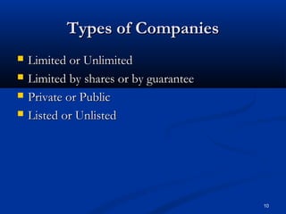 10
Types of CompaniesTypes of Companies
 Limited or UnlimitedLimited or Unlimited
 Limited by shares or by guaranteeLimited by shares or by guarantee
 Private or PublicPrivate or Public
 Listed or UnlistedListed or Unlisted
 