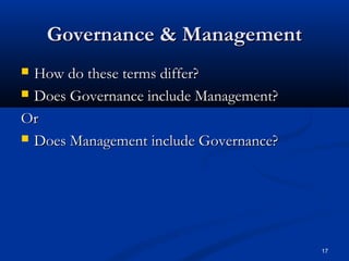 17
Governance & ManagementGovernance & Management
 How do these terms differ?How do these terms differ?
 Does Governance include Management?Does Governance include Management?
OrOr
 Does Management include Governance?Does Management include Governance?
 
