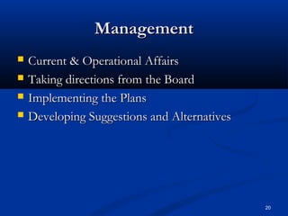 20
ManagementManagement
 Current & Operational AffairsCurrent & Operational Affairs
 Taking directions from the BoardTaking directions from the Board
 Implementing the PlansImplementing the Plans
 Developing Suggestions and AlternativesDeveloping Suggestions and Alternatives
 
