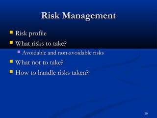 29
Risk ManagementRisk Management
 Risk profileRisk profile
 What risks to take?What risks to take?
 Avoidable and non-avoidable risksAvoidable and non-avoidable risks
 What not to take?What not to take?
 How to handle risks taken?How to handle risks taken?
 