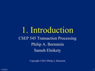 1. Introduction
CSEP 545 Transaction Processing
Philip A. Bernstein
Sameh Elnikety
Copyright ©2012 Philip A. Bernstein
1/4/2012 1
 