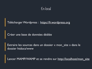 En local
Télécharger Wordpress : https://fr.wordpress.org
Créer une base de données dédiée
Extraire les sources dans un dossier « mon_site » dans le
dossier htdocs/www
Lancer MAMP/WAMP et se rendre sur http://localhost/mon_site
 