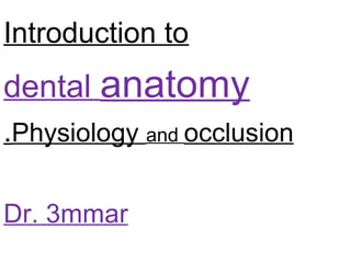 Introduction to
dental anatomy
Physiology and occlusion.
Dr. 3mmar
 