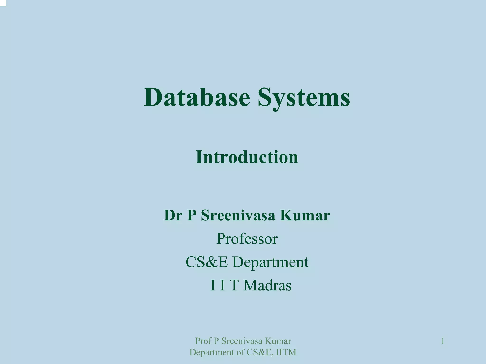 Prof P Sreenivasa Kumar
Department of CS&E, IITM
1
Database Systems
Introduction
Dr P Sreenivasa Kumar
Professor
CS&E Department
I I T Madras
 