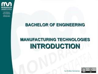 BACHELOR OF ENGINEERINGBACHELOR OF ENGINEERING
MANUFACTURING TECHNOLOGIESMANUFACTURING TECHNOLOGIES
INTRODUCTIONINTRODUCTION
by Endika Gandarias
 