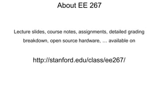 About EE 267
Lecture slides, course notes, assignments, detailed grading
breakdown, open source hardware, … available on
http://stanford.edu/class/ee267/
 
