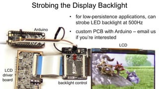 Strobing the Display Backlight
• for low-persistence applications, can
strobe LED backlight at 500Hz
• custom PCB with Arduino – email us
if you’re interested
 