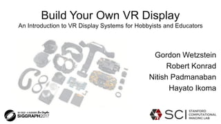 Build Your Own VR Display
An Introduction to VR Display Systems for Hobbyists and Educators
Gordon Wetzstein
Robert Konrad
Nitish Padmanaban
Hayato Ikoma
 