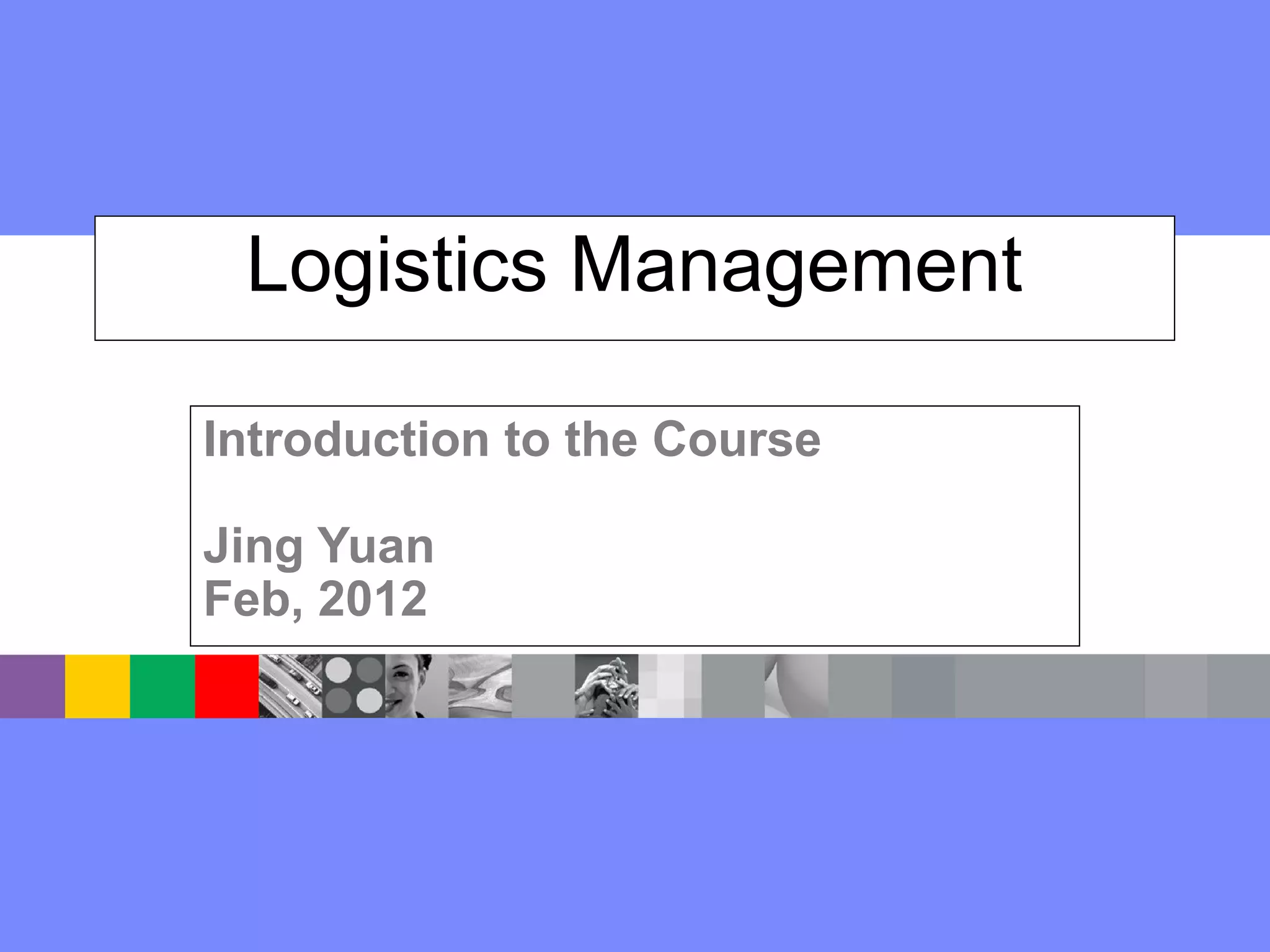 Logistics Management
Introduction to the Course
Jing Yuan
Feb, 2012
 