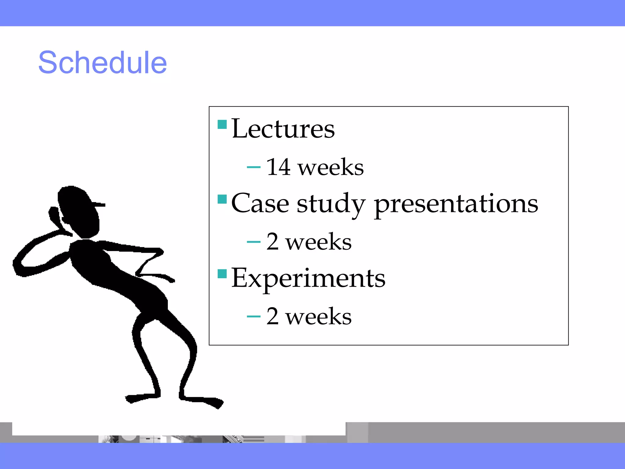 Schedule
Lectures
– 14 weeks
Case study presentations
– 2 weeks
Experiments
– 2 weeks
 
