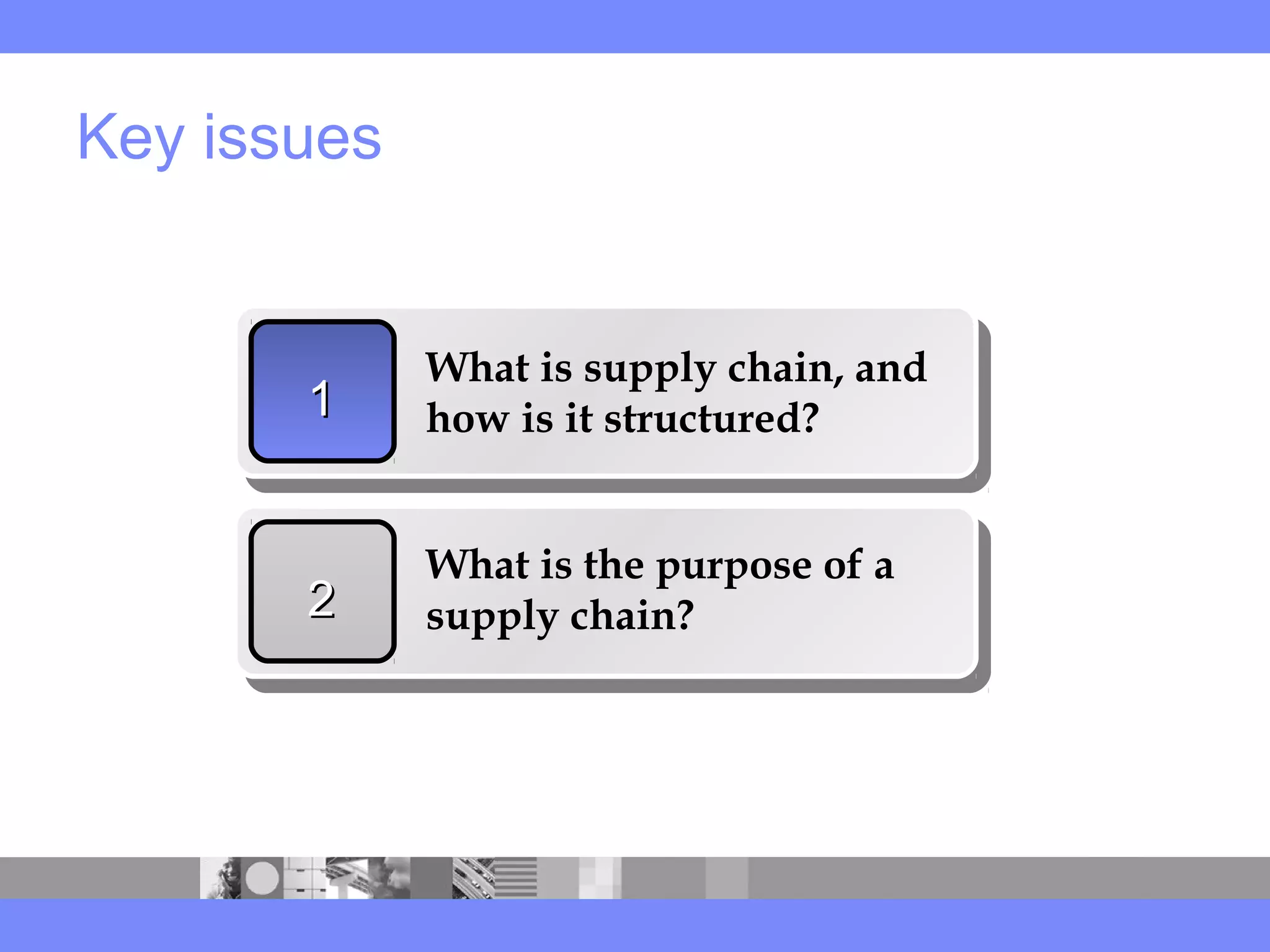 Key issues
11
What is supply chain, and
how is it structured?
22
What is the purpose of a
supply chain?
 