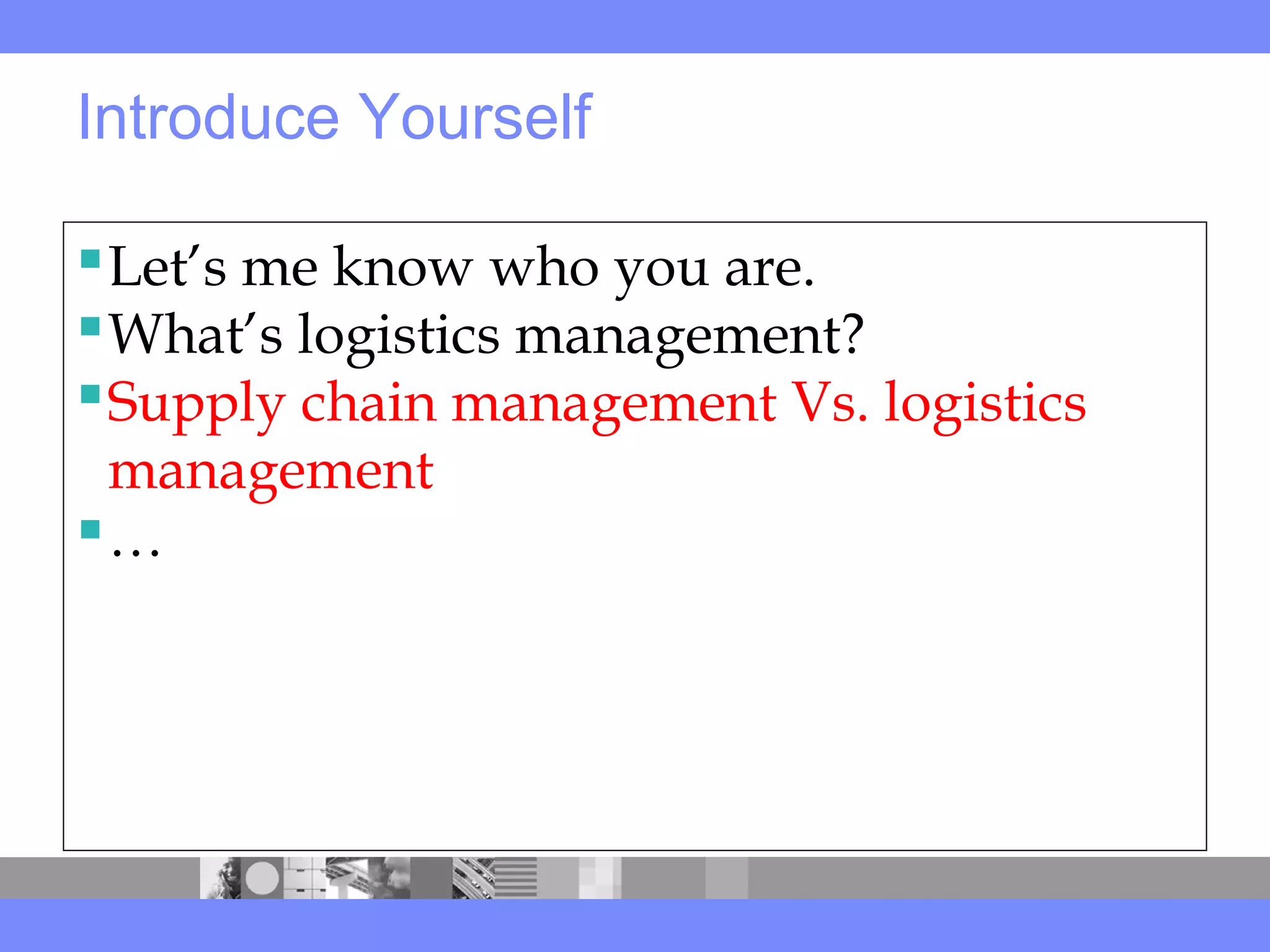 Introduce Yourself
Let’s me know who you are.
What’s logistics management?
Supply chain management Vs. logistics
management
…
 