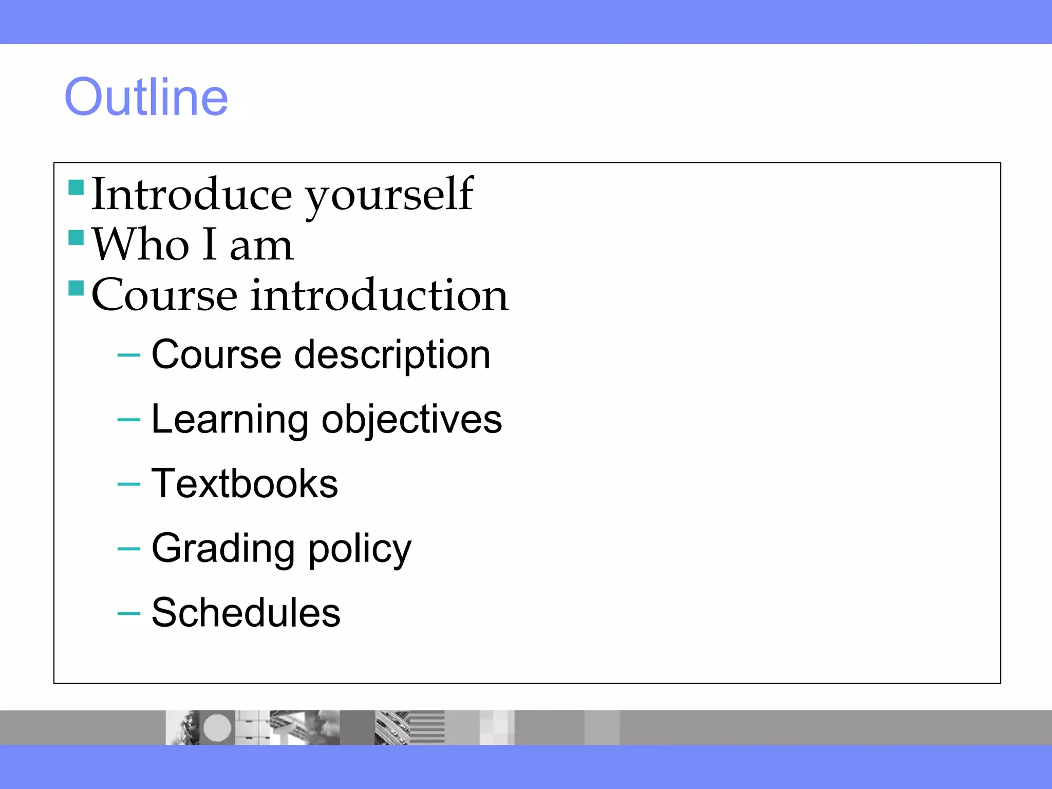 Outline
Introduce yourself
Who I am
Course introduction
– Course description
– Learning objectives
– Textbooks
– Grading policy
– Schedules
 