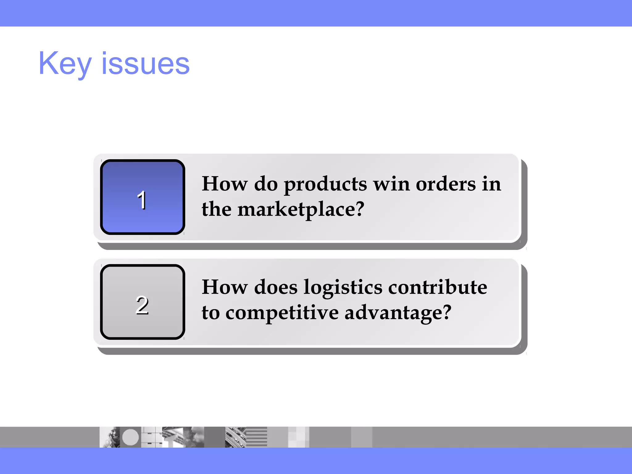 Key issues
11
How do products win orders in
the marketplace?
22
How does logistics contribute
to competitive advantage?
 