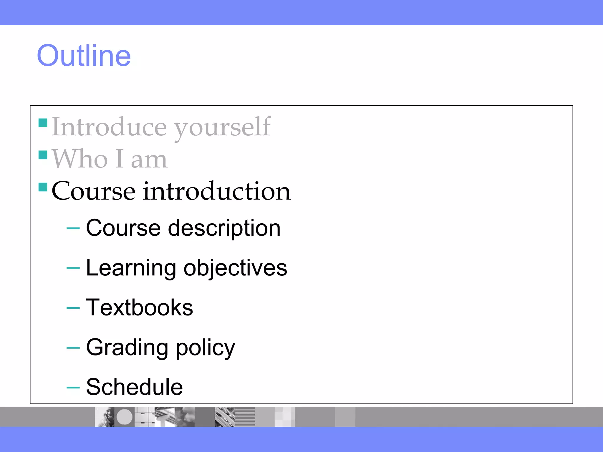Outline
Introduce yourself
Who I am
Course introduction
– Course description
– Learning objectives
– Textbooks
– Grading policy
– Schedule
 