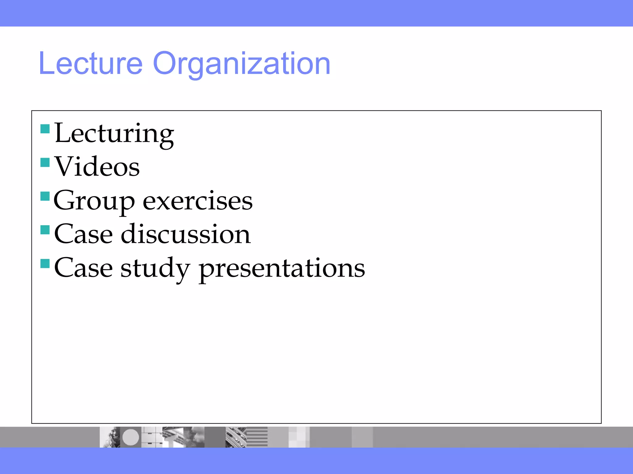 Lecture Organization
Lecturing
Videos
Group exercises
Case discussion
Case study presentations
 