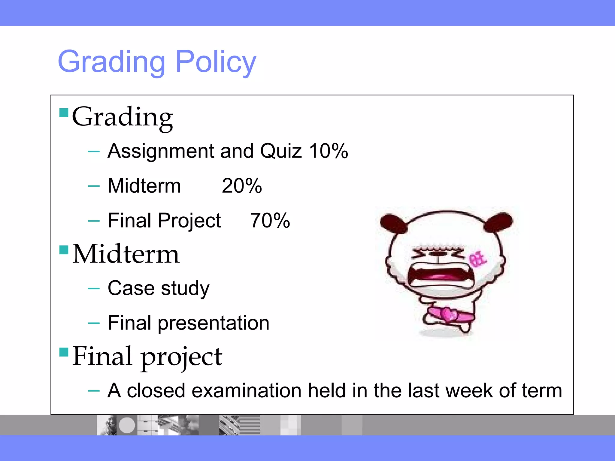 Grading Policy
Grading
– Assignment and Quiz 10%
– Midterm 20%
– Final Project 70%
Midterm
– Case study
– Final presentation
Final project
– A closed examination held in the last week of term
 