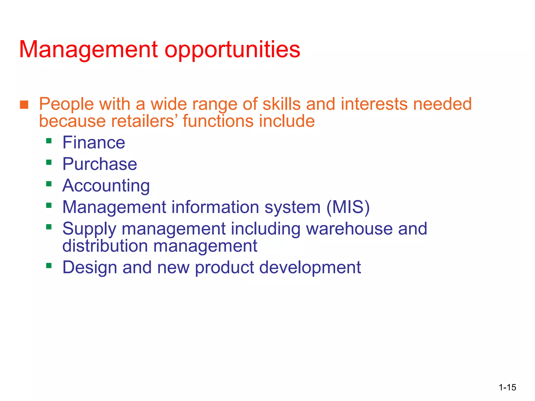 1-15
Opportunities in Retailing:
Management opportunities
■ People with a wide range of skills and interests needed
because retailers’ functions include

Finance

Purchase

Accounting

Management information system (MIS)

Supply management including warehouse and
distribution management

Design and new product development
 