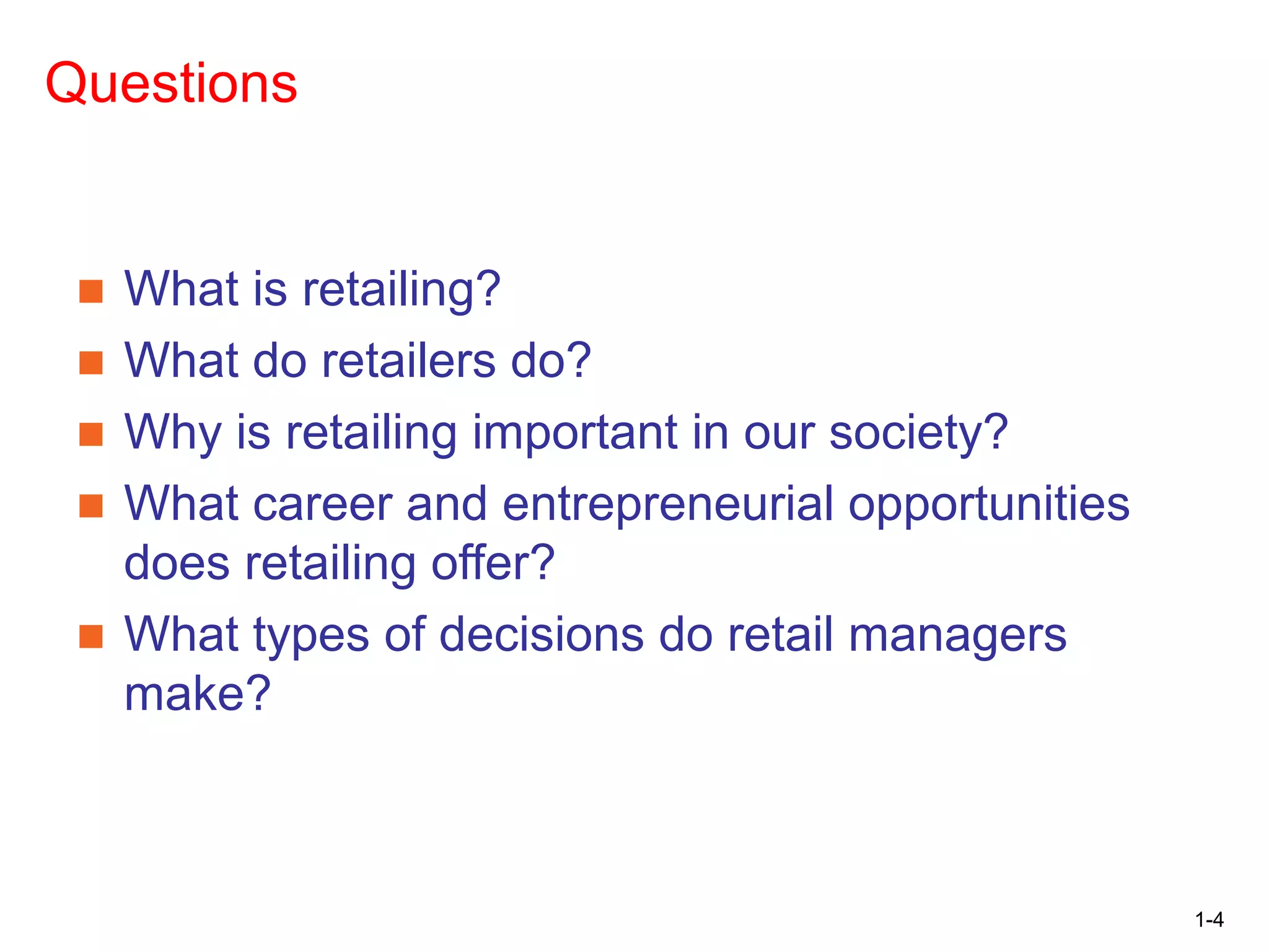 1-4
Questions
■ What is retailing?
■ What do retailers do?
■ Why is retailing important in our society?
■ What career and entrepreneurial opportunities
does retailing offer?
■ What types of decisions do retail managers
make?
 