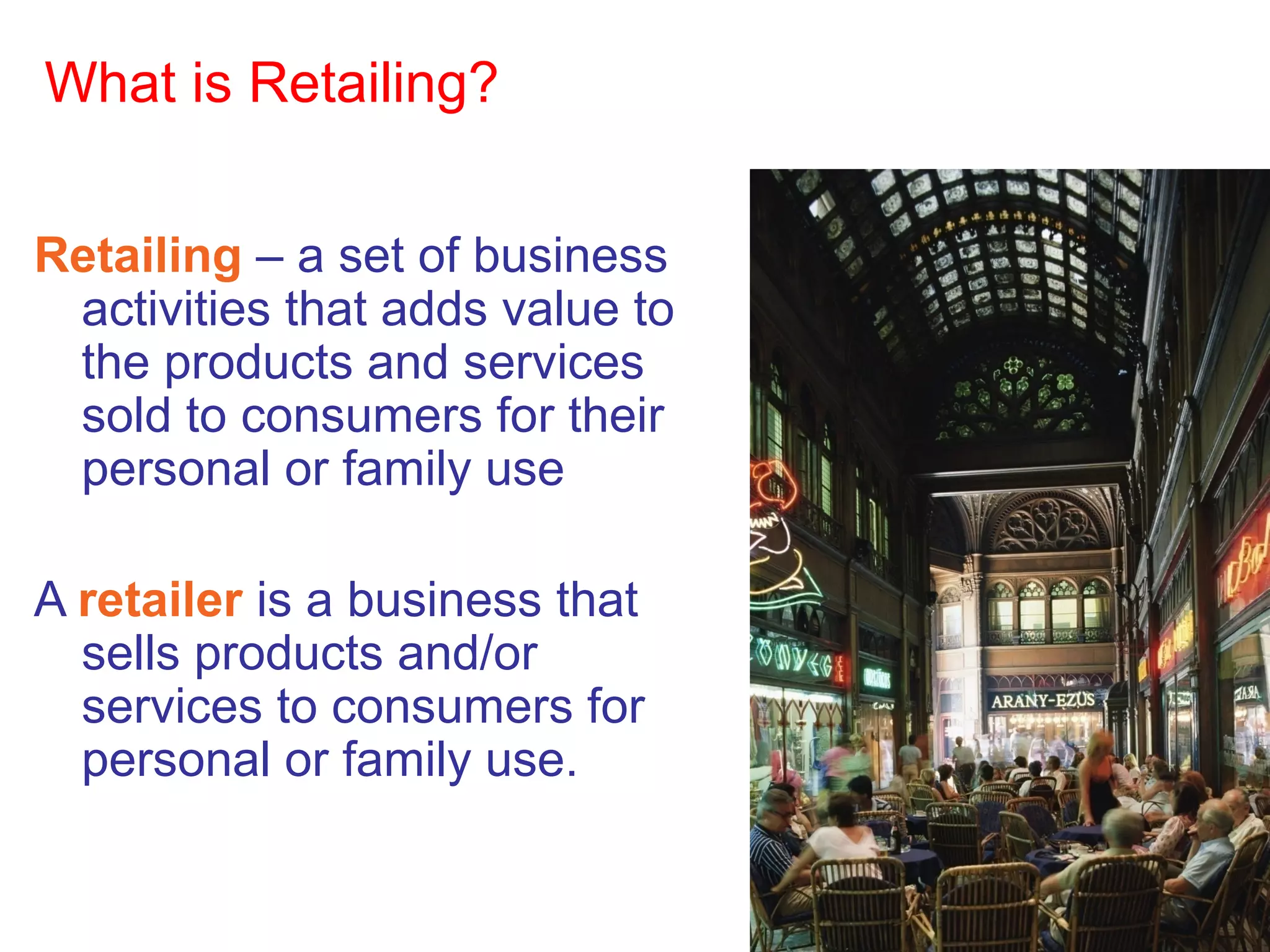 1-5
What is Retailing?
Retailing – a set of business
activities that adds value to
the products and services
sold to consumers for their
personal or family use
A retailer is a business that
sells products and/or
services to consumers for
personal or family use.
 