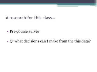 A research for this class…
• Pre-course survey
• Q: what decisions can I make from the this data?
 