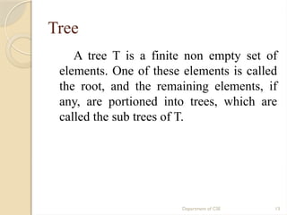 Department of CSE 13
Tree
A tree T is a finite non empty set of
elements. One of these elements is called
the root, and the remaining elements, if
any, are portioned into trees, which are
called the sub trees of T.
 