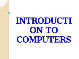 INTRODUCTI
ON TO
COMPUTERS
 