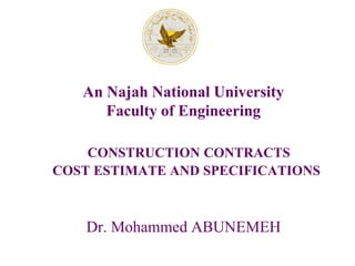 Dr. Mohammed ABUNEMEH
CONSTRUCTION CONTRACTS
COST ESTIMATE AND SPECIFICATIONS
An Najah National University
Faculty of Engineering
 