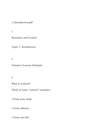 1_Introduction.pdf
1
Dynamics and Control
Topic 1: Introduction
2
Tentative Lecture Schedule
3
What is Control?
Think of some “control” examples:
• From your study
• From industry
• From real-life
 