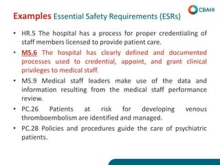 Examples Essential Safety Requirements (ESRs)
• HR.5 The hospital has a process for proper credentialing of
staff members ...