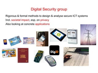 Digital Security group
Rigorous & formal methods to design & analyse secure ICT systems
Incl. societal impact, esp. on pri...