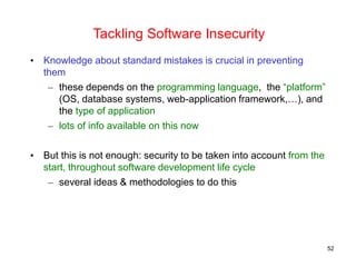 Tackling Software Insecurity
• Knowledge about standard mistakes is crucial in preventing
them
– these depends on the prog...