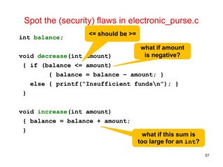 Spot the (security) flaws in electronic_purse.c
int balance;
void decrease(int amount)
{ if (balance <= amount)
{ balance ...