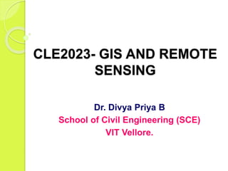 CLE2023- GIS AND REMOTE
SENSING
Dr. Divya Priya B
School of Civil Engineering (SCE)
VIT Vellore.
 