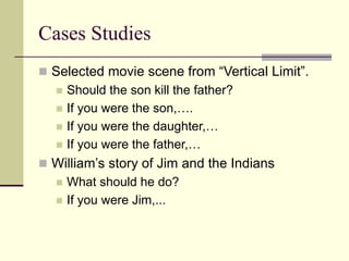 Cases Studies
 Selected movie scene from “Vertical Limit”.
 Should the son kill the father?
 If you were the son,….
 If you were the daughter,…
 If you were the father,…
 William’s story of Jim and the Indians
 What should he do?
 If you were Jim,...
 