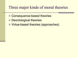 Three major kinds of moral theories
 Consequence-based theories
 Deontological theories
 Virtue-based theories (approaches)
 