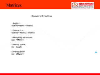 Matrices
30
Operations On Matrices
1.Addition :
Matrix3=Matrix1+Matrix2
2.Subtraction :
Matrix3 = Matrix2 – Matrix1
3.Multiply by a Constant :
Ex : 7*Matrix1
4.Identity Matrix :
Ex – diag(5)
5.Transposition
Ex – t(Matrix1)
 