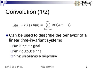DSP in VLSI Design Shao-Yi Chien 21
Convolution (1/2)
 Can be used to describe the behavior of a
linear time-invariant systems
x(n): input signal
y(n): output signal
h(n): unit-sample response
 