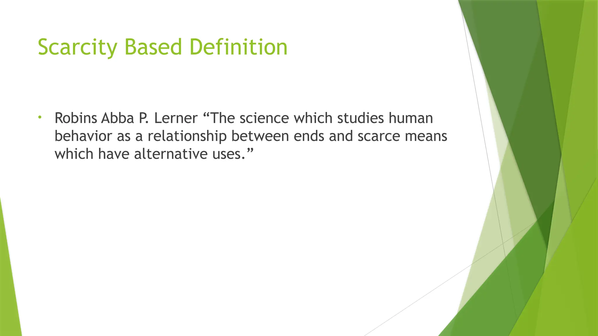 Scarcity Based Definition
• Robins Abba P. Lerner “The science which studies human
behavior as a relationship between ends and scarce means
which have alternative uses.”
 
