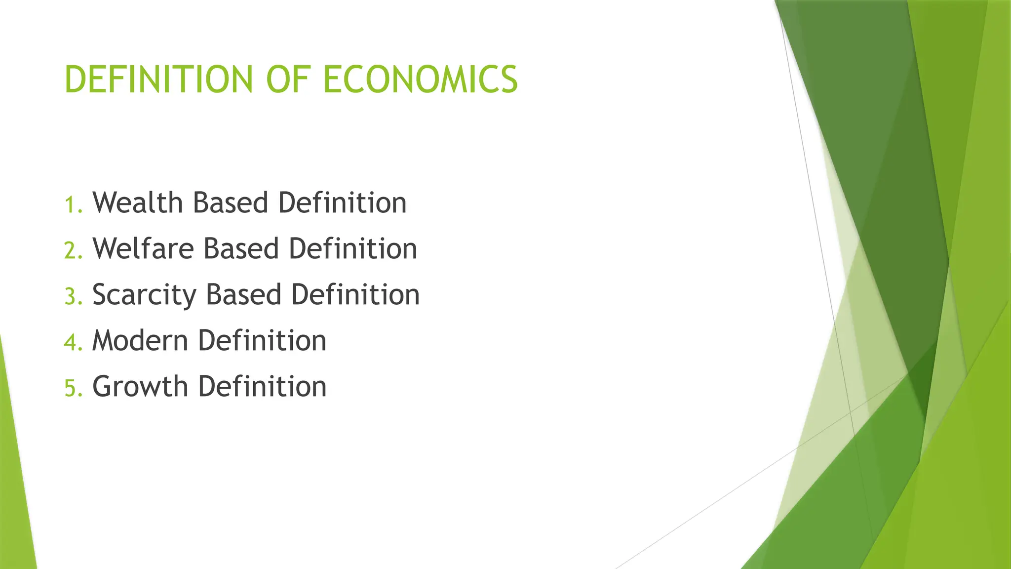 DEFINITION OF ECONOMICS
1. Wealth Based Definition
2. Welfare Based Definition
3. Scarcity Based Definition
4. Modern Definition
5. Growth Definition
 