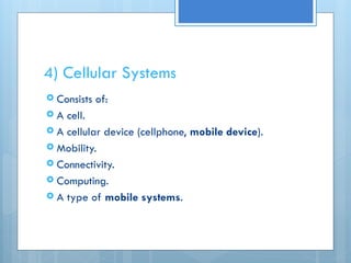 4) Cellular Systems
 Consists of:
 A cell.
 A cellular device (cellphone, mobile device).
 Mobility.
 Connectivity.
 Computing.
 A type of mobile systems.
 