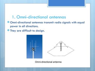 1. Omni-directional antennas
 Omni-directional antennas transmit radio signals with equal
power in all directions.
 They are difficult to design.
Omni-directional antenna
 