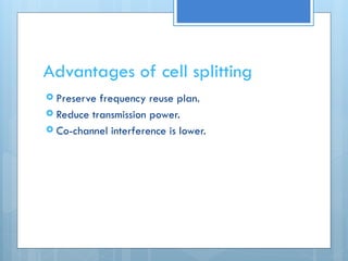Advantages of cell splitting
 Preserve frequency reuse plan.
 Reduce transmission power.
 Co-channel interference is lower.
 