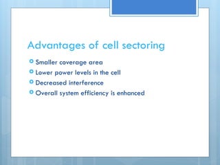 Advantages of cell sectoring
 Smaller coverage area
 Lower power levels in the cell
 Decreased interference
 Overall system efficiency is enhanced
 