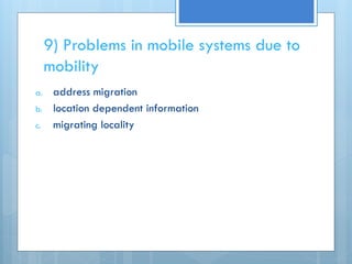 9) Problems in mobile systems due to
mobility
a. address migration
b. location dependent information
c. migrating locality
 
