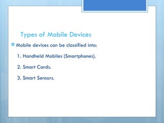 Types of Mobile Devices
 Mobile devices can be classified into:
1. Handheld Mobiles (Smartphones).
2. Smart Cards.
3. Smart Sensors.
 