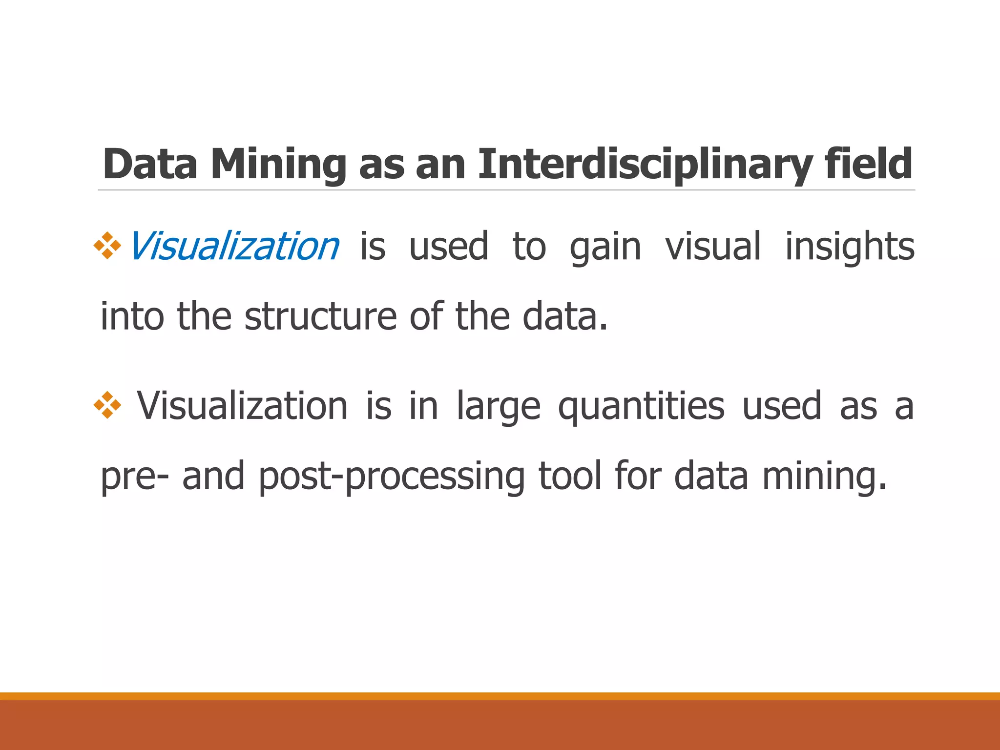 Data Mining as an Interdisciplinary field
Visualization is used to gain visual insights
into the structure of the data.
 Visualization is in large quantities used as a
pre- and post-processing tool for data mining.
 